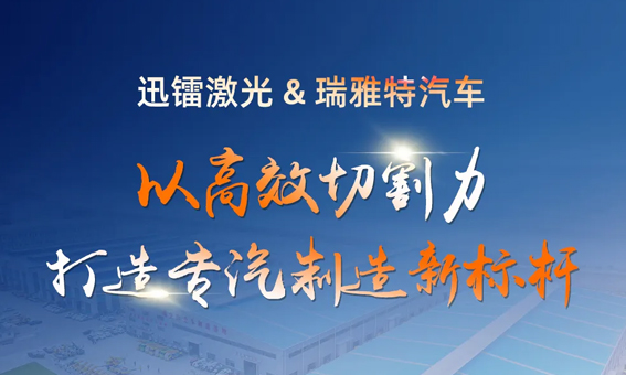迅鐳激光以高效切割力，助力瑞雅特汽車打造專汽制造新標桿！